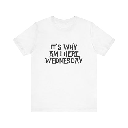 It's Why Am I Here Wednesday - Unisex T-shirt