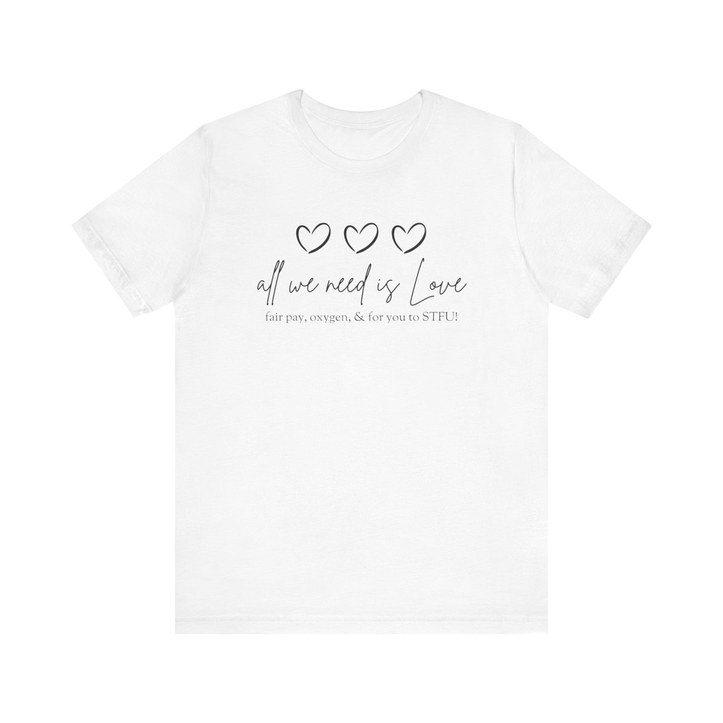 All We Need is Love...Fair Pay, Oxygen, & For You to STFU! - Unisex T-shirt