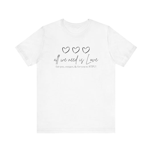 All We Need is Love...Fair Pay, Oxygen, & For You to STFU! - Unisex T-shirt