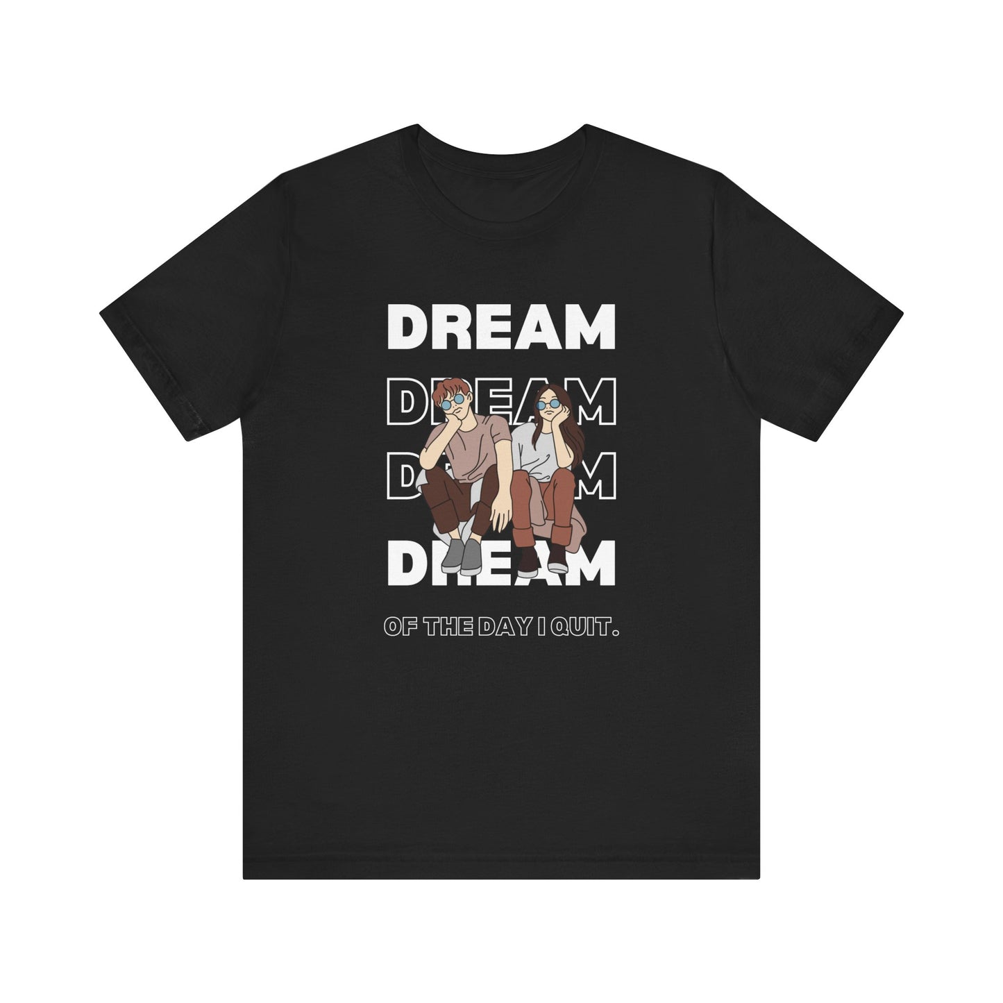 Dream, Dream, Dream...Of the Day I Quit - Unisex T-shirt