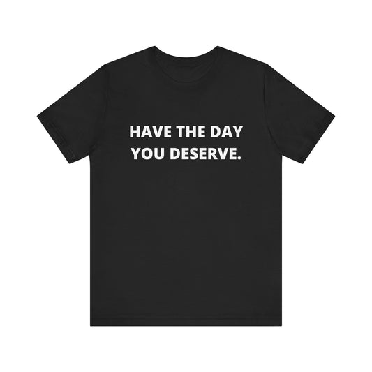 Have the Day You Deserve - Unisex T-shirt