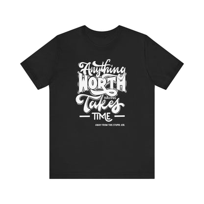 Anything Worth Having Takes Time... Away from This Stupid Job - Unisex T-shirt